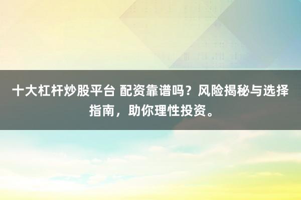 十大杠杆炒股平台 配资靠谱吗？风险揭秘与选择指南，助你理性投资。