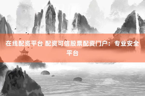 在线配资平台 配资可信股票配资门户：专业安全平台