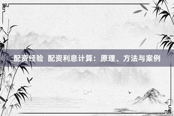 配资经验  配资利息计算：原理、方法与案例