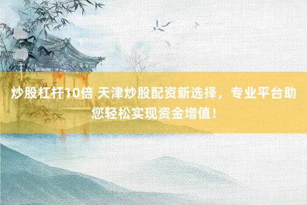 炒股杠杆10倍 天津炒股配资新选择，专业平台助您轻松实现资金增值！