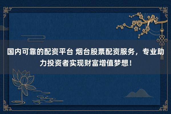 国内可靠的配资平台 烟台股票配资服务，专业助力投资者实现财富增值梦想！