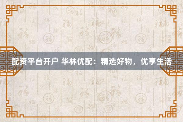 配资平台开户 华林优配：精选好物，优享生活
