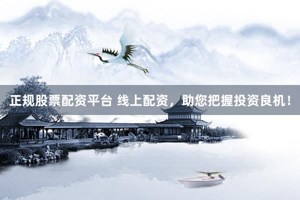 正规股票配资平台 线上配资，助您把握投资良机！