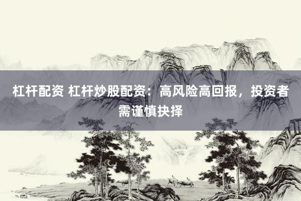 杠杆配资 杠杆炒股配资：高风险高回报，投资者需谨慎抉择