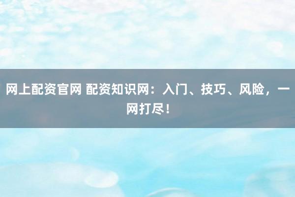 网上配资官网 配资知识网:入门、技巧、风险,一网打尽!