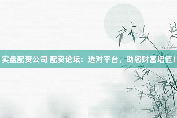 实盘配资公司 配资论坛：选对平台，助您财富增值！
