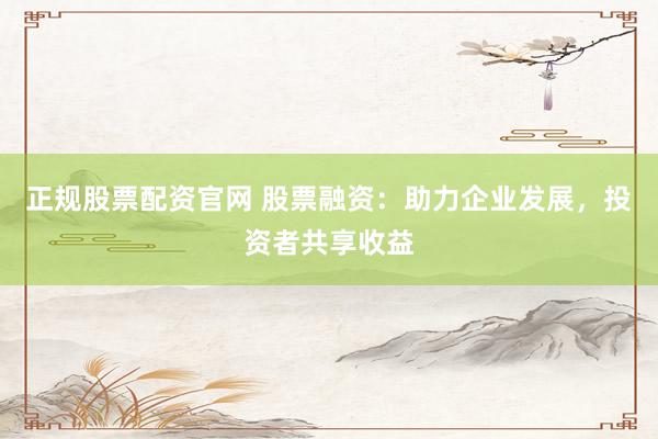 正规股票配资官网 股票融资：助力企业发展，投资者共享收益