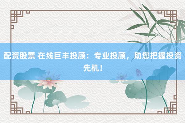 配资股票 在线巨丰投顾：专业投顾，助您把握投资先机！