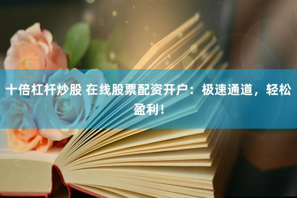 十倍杠杆炒股 在线股票配资开户：极速通道，轻松盈利！