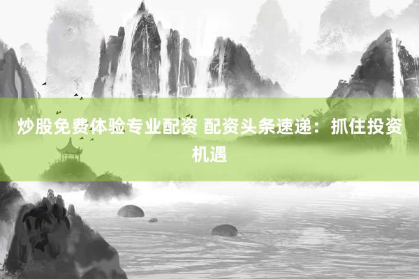 炒股免费体验专业配资 配资头条速递：抓住投资机遇