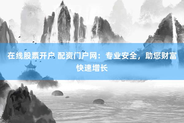 在线股票开户 配资门户网:专业安全,助您财富快速增长