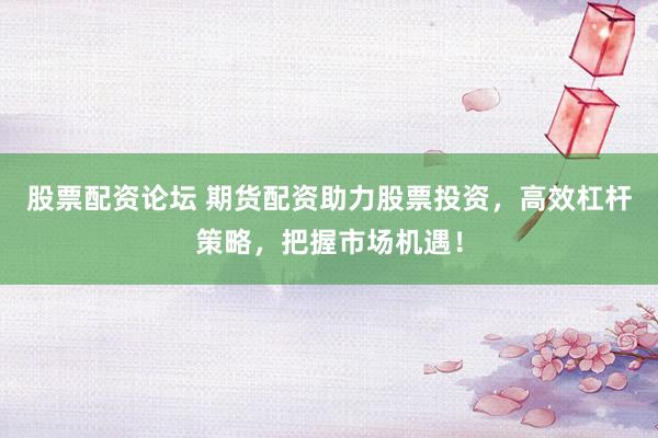 股票配资论坛 期货配资助力股票投资，高效杠杆策略，把握市场机遇！