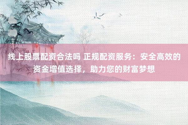 线上股票配资合法吗 正规配资服务：安全高效的资金增值选择，助力您的财富梦想