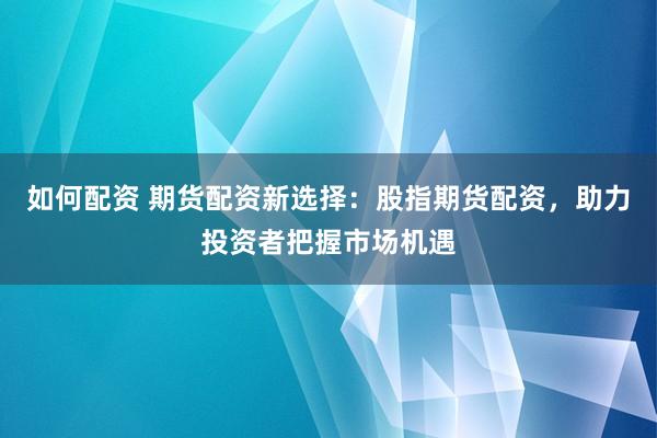 如何配资 期货配资新选择：股指期货配资，助力投资者把握市场机遇