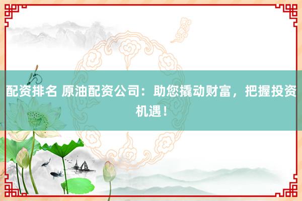 配资排名 原油配资公司：助您撬动财富，把握投资机遇！