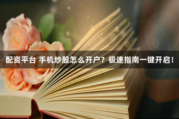 配资平台 手机炒股怎么开户?极速指南一键开启!