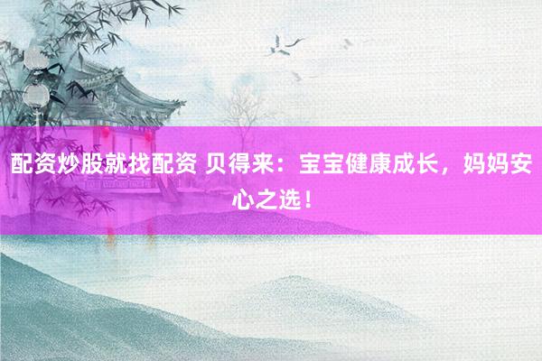 配资炒股就找配资 贝得来：宝宝健康成长，妈妈安心之选！