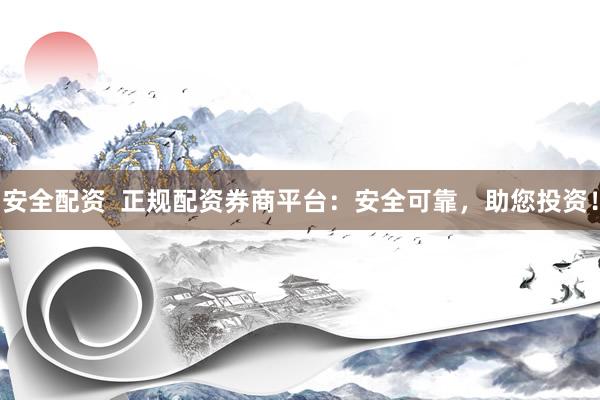 安全配资  正规配资券商平台：安全可靠，助您投资！