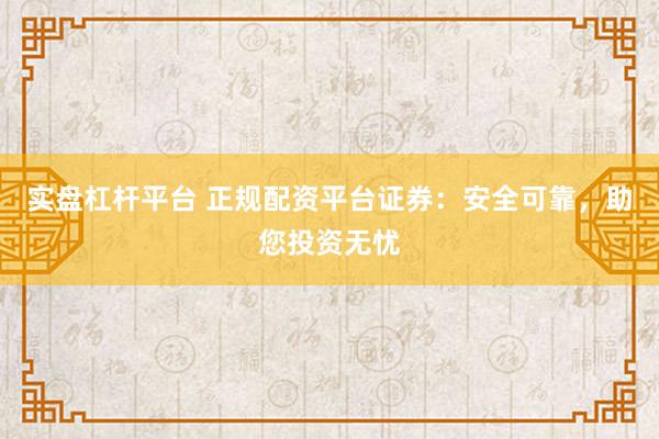 实盘杠杆平台 正规配资平台证券：安全可靠，助您投资无忧