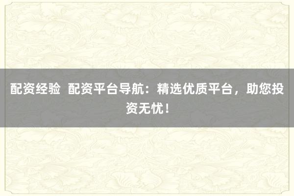 配资经验  配资平台导航：精选优质平台，助您投资无忧！