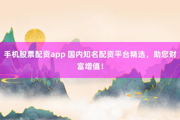手机股票配资app 国内知名配资平台精选，助您财富增值！