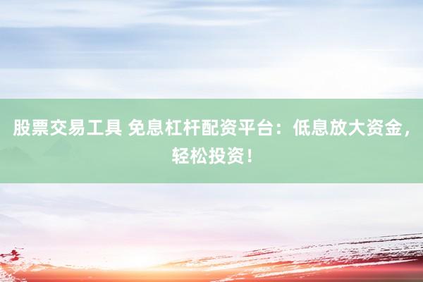 股票交易工具 免息杠杆配资平台：低息放大资金，轻松投资！