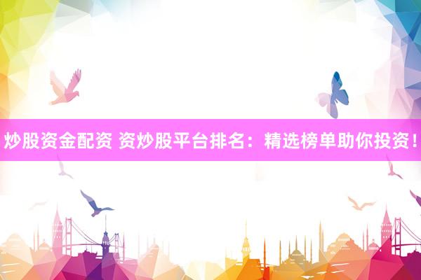 炒股资金配资 资炒股平台排名:精选榜单助你投资!