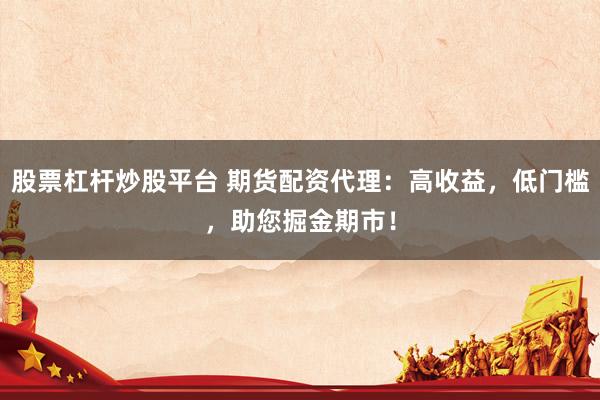 股票杠杆炒股平台 期货配资代理：高收益，低门槛，助您掘金期市！