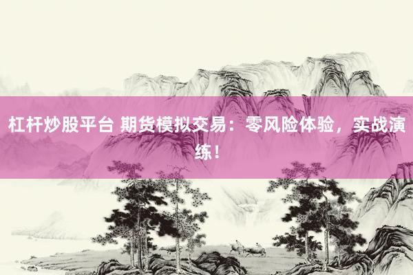 杠杆炒股平台 期货模拟交易:零风险体验,实战演练!