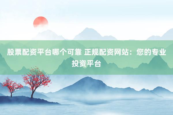 股票配资平台哪个可靠 正规配资网站：您的专业投资平台