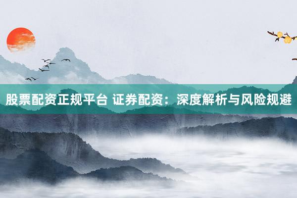 股票配资正规平台 证券配资：深度解析与风险规避