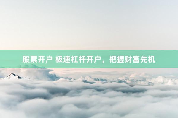 股票开户 极速杠杆开户，把握财富先机