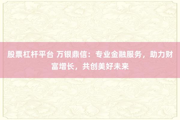 股票杠杆平台 万银鼎信：专业金融服务，助力财富增长，共创美好未来